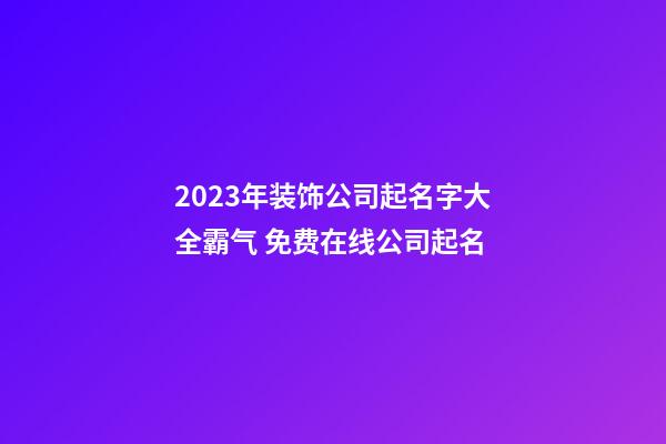 2023年装饰公司起名字大全霸气 免费在线公司起名